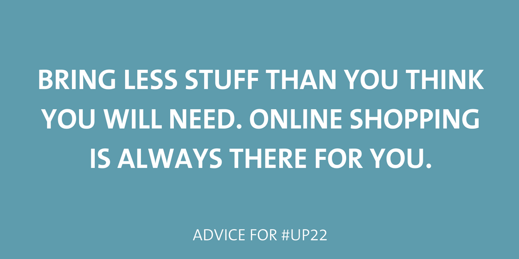 Bring less stuff than you think you will need. Online shopping is always there for you. 
