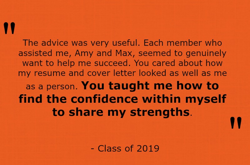 The advice was very useful. Each member who assisted me, Amy and Max, seemed to genuinely want to help me succeed. You cared about how my resume and cover letter looked as well as me as a person. You taught me how to find the confidence within myself to share my strengths.