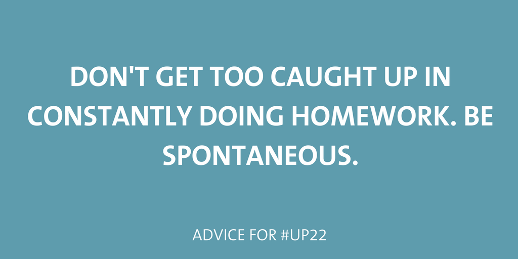 Don't get caught up in constantly doing homework. Be spontaneous. 